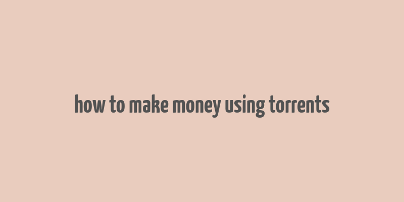 how to make money using torrents