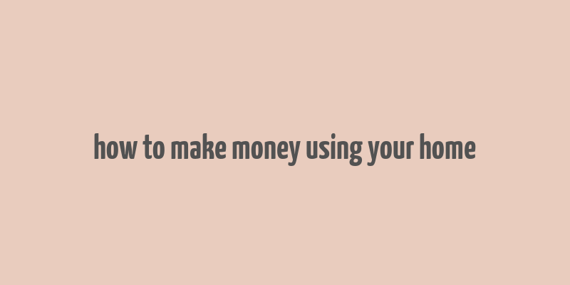 how to make money using your home