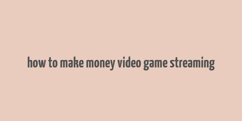 how to make money video game streaming