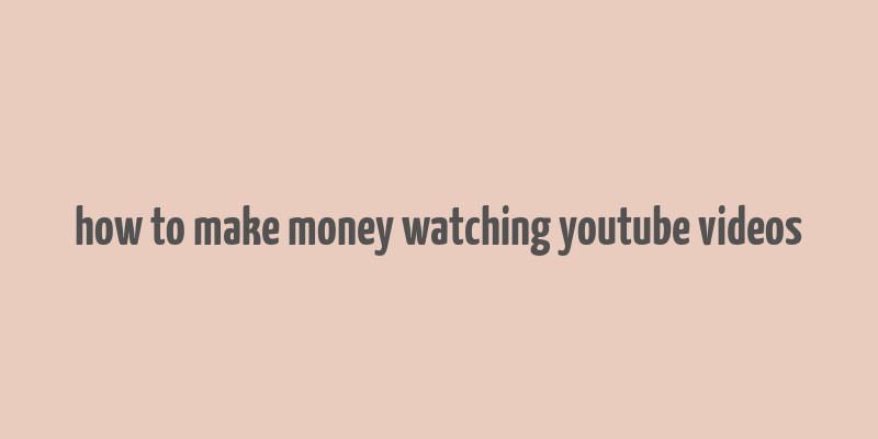 how to make money watching youtube videos