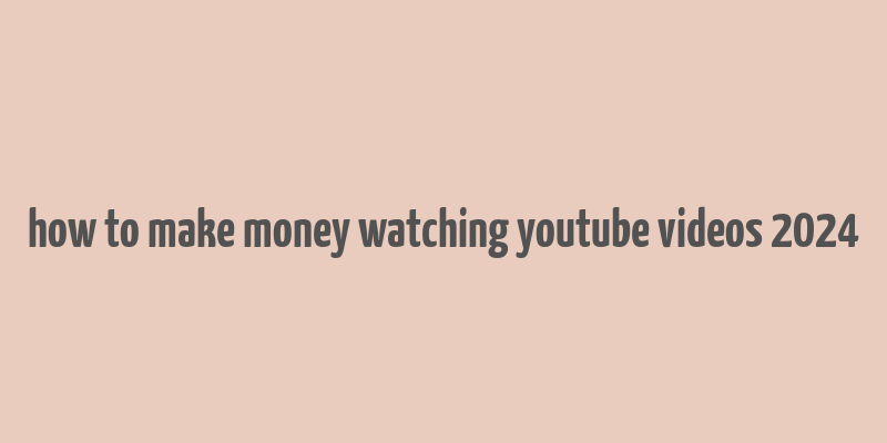 how to make money watching youtube videos 2024