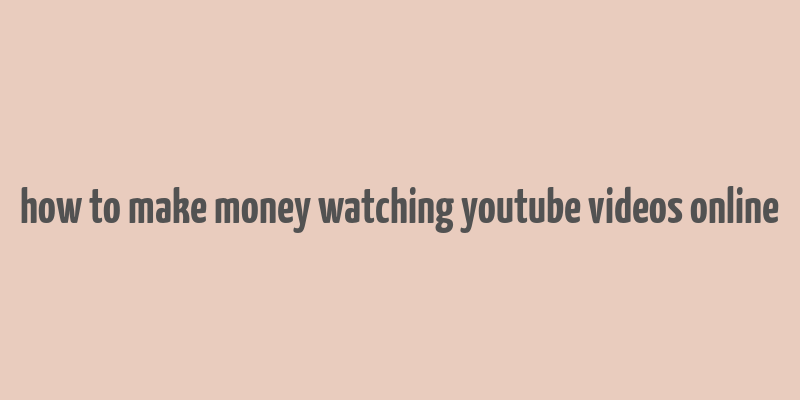 how to make money watching youtube videos online