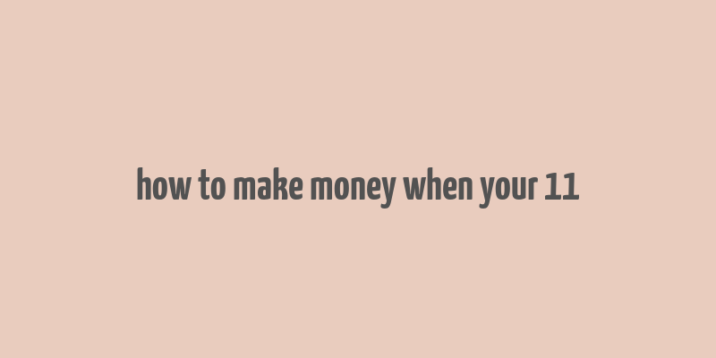 how to make money when your 11