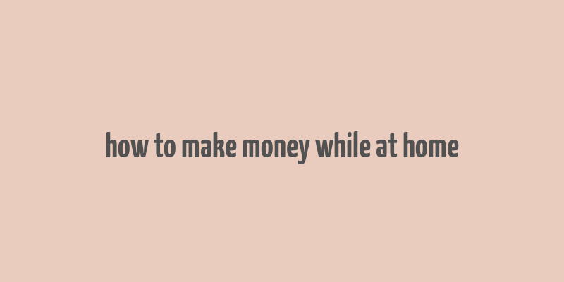 how to make money while at home