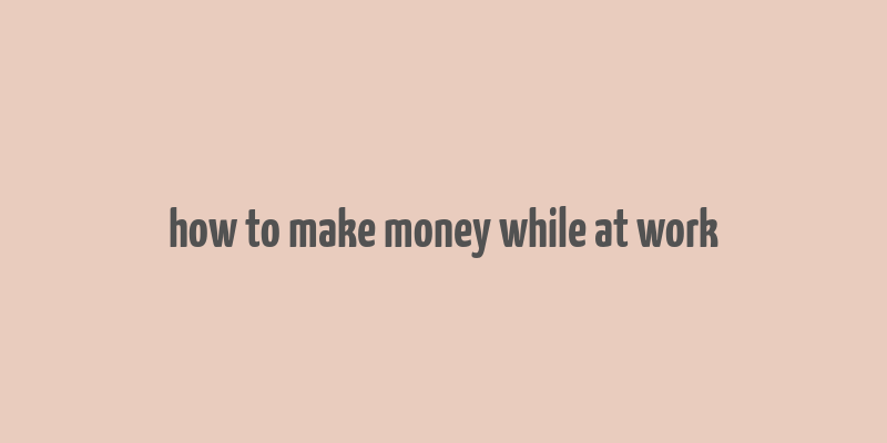 how to make money while at work