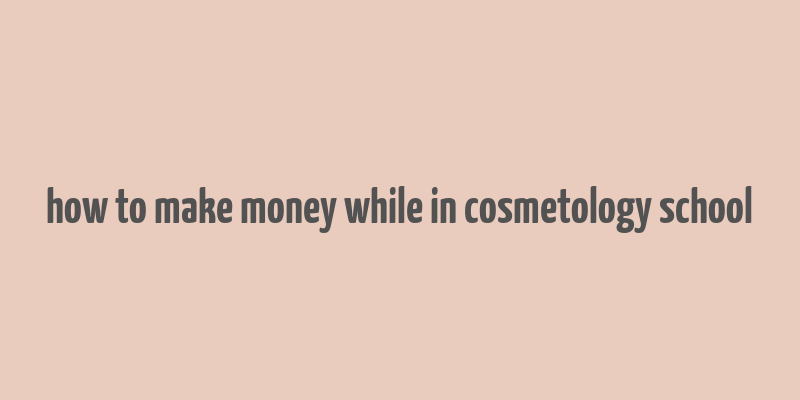 how to make money while in cosmetology school