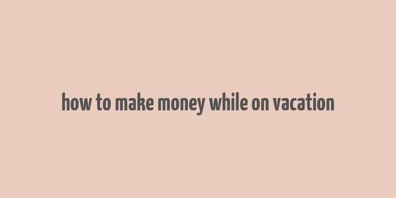 how to make money while on vacation