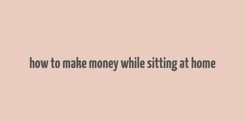 how to make money while sitting at home