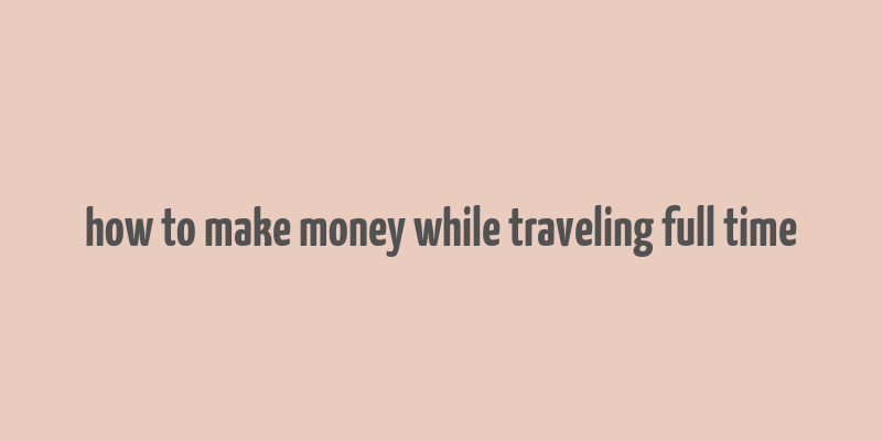 how to make money while traveling full time