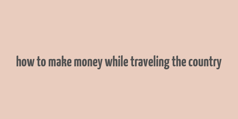 how to make money while traveling the country