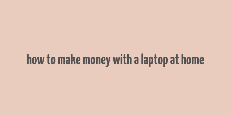 how to make money with a laptop at home