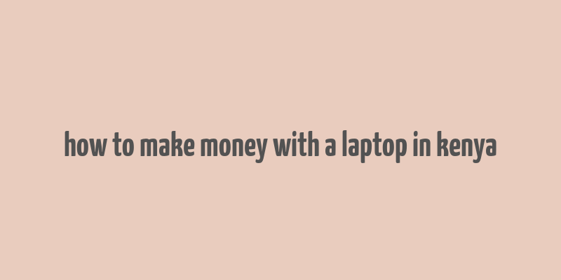 how to make money with a laptop in kenya