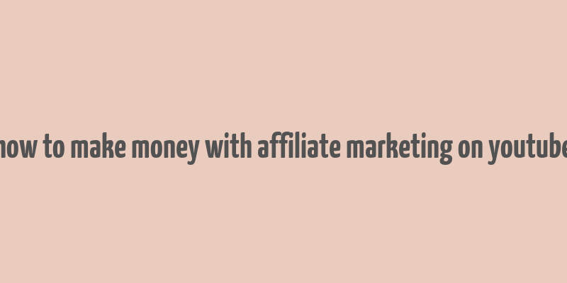 how to make money with affiliate marketing on youtube