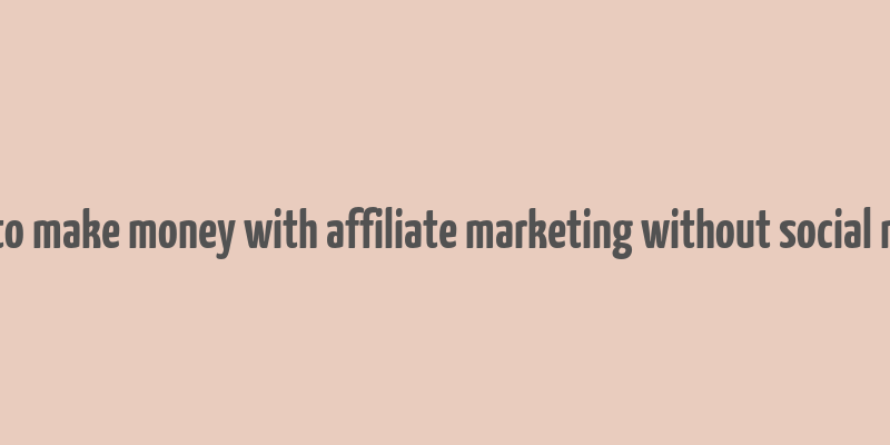 how to make money with affiliate marketing without social media