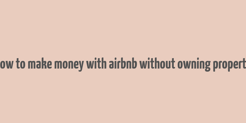 how to make money with airbnb without owning property