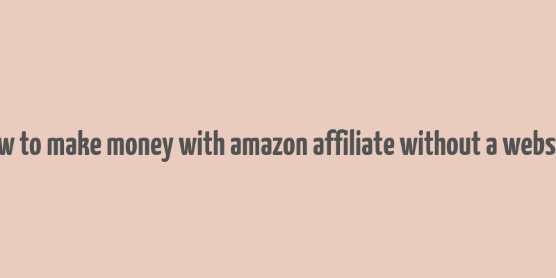 how to make money with amazon affiliate without a website