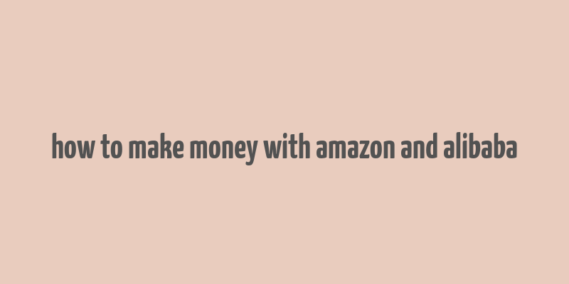 how to make money with amazon and alibaba