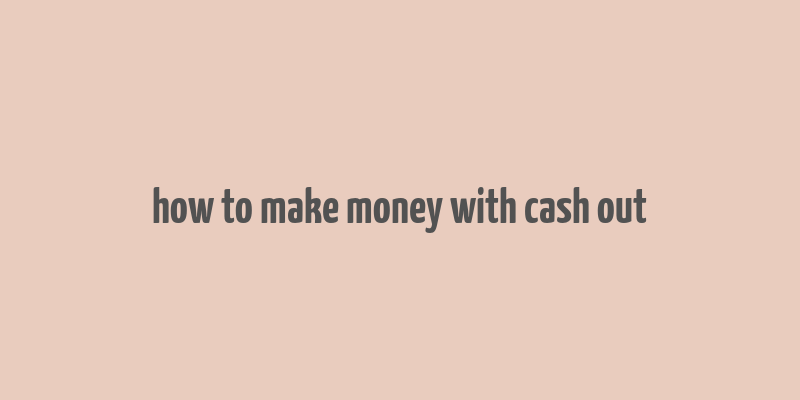 how to make money with cash out