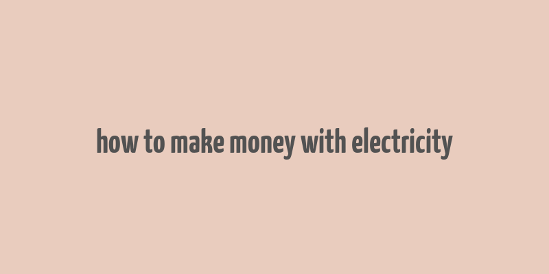 how to make money with electricity