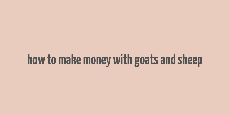 how to make money with goats and sheep