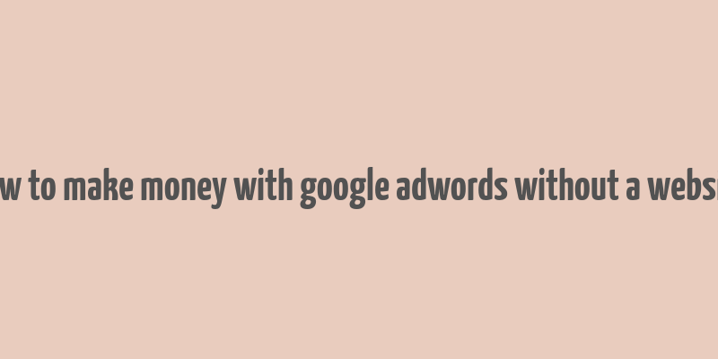 how to make money with google adwords without a website