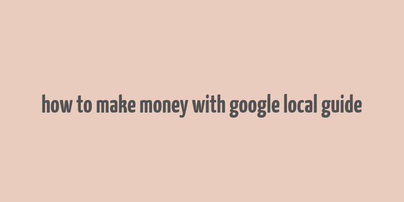 how to make money with google local guide