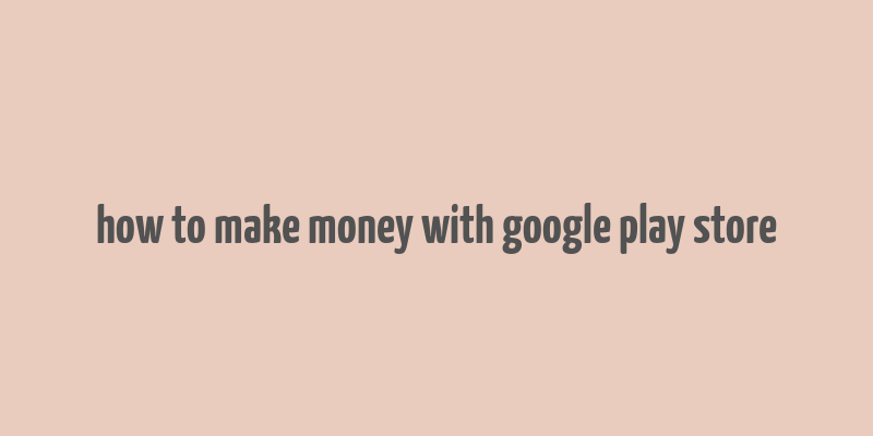 how to make money with google play store