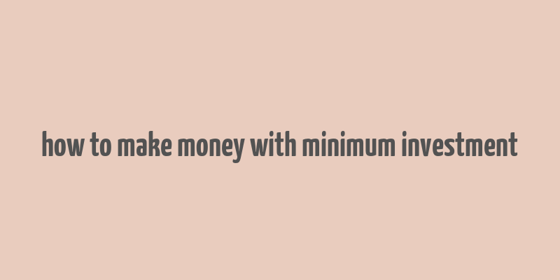 how to make money with minimum investment