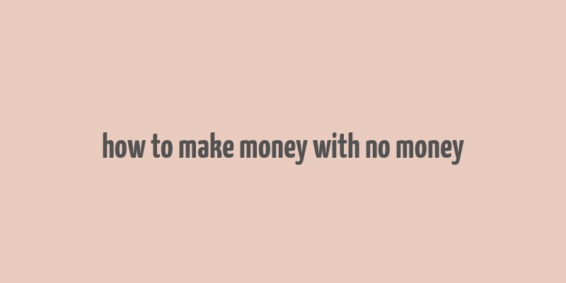 how to make money with no money