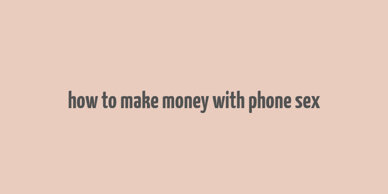 how to make money with phone sex