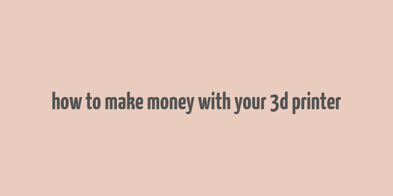 how to make money with your 3d printer