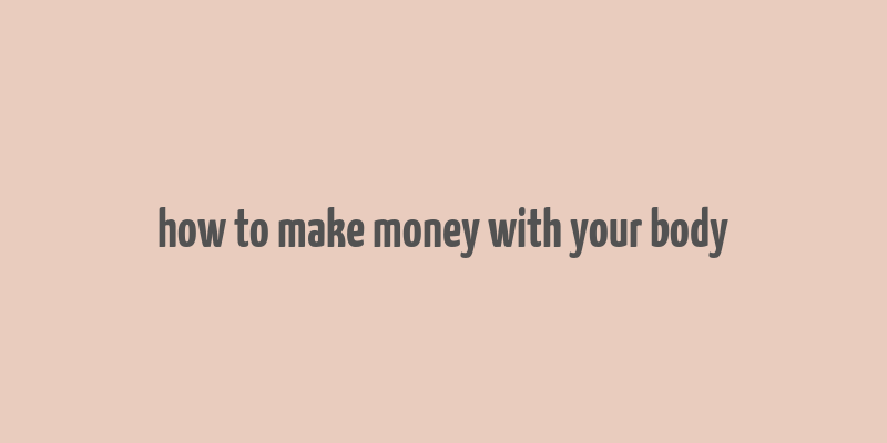 how to make money with your body