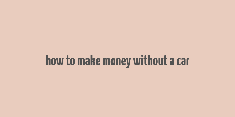 how to make money without a car