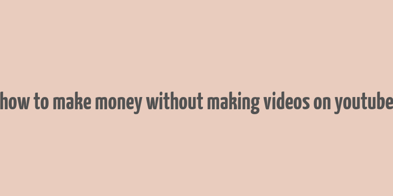 how to make money without making videos on youtube