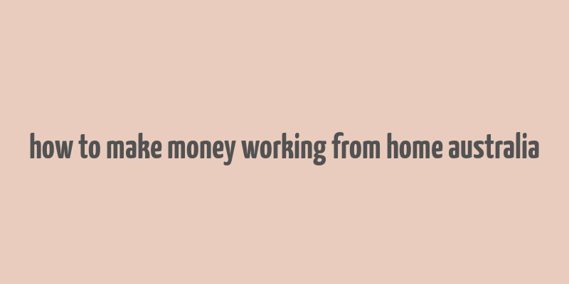 how to make money working from home australia