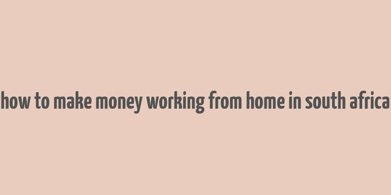 how to make money working from home in south africa