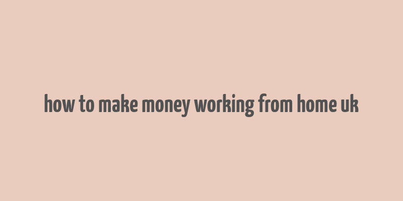 how to make money working from home uk