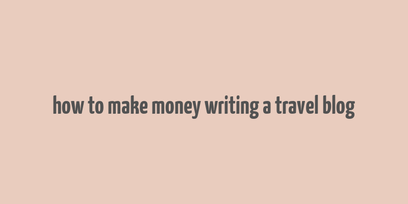 how to make money writing a travel blog