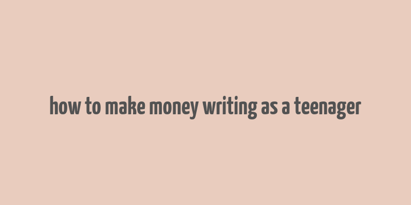 how to make money writing as a teenager