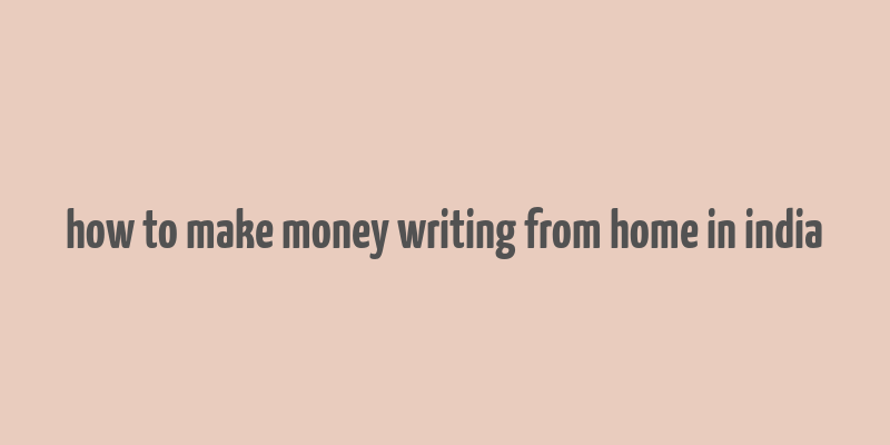 how to make money writing from home in india