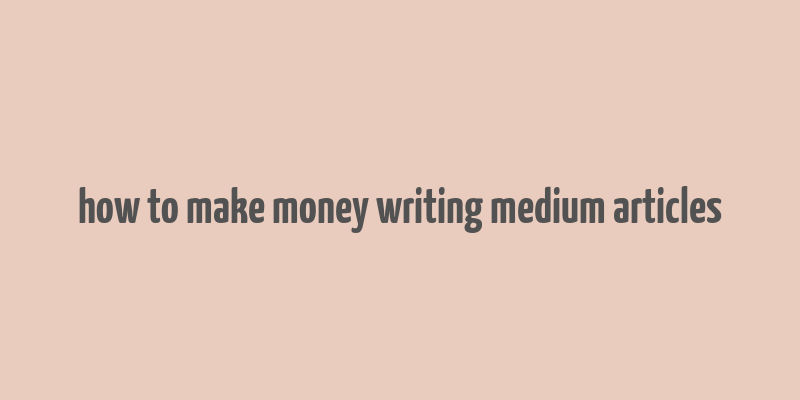 how to make money writing medium articles