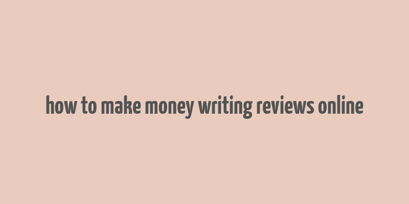 how to make money writing reviews online