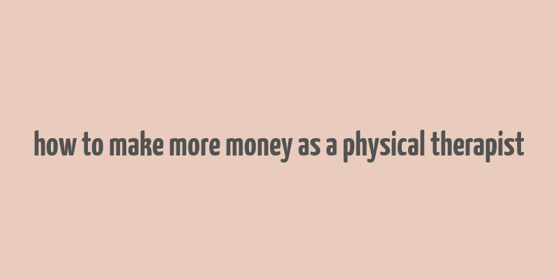 how to make more money as a physical therapist