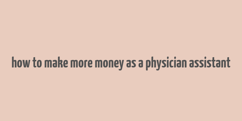 how to make more money as a physician assistant