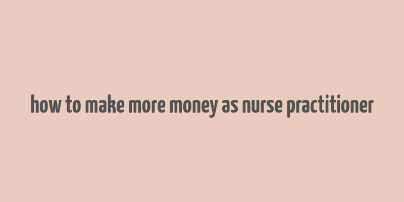 how to make more money as nurse practitioner