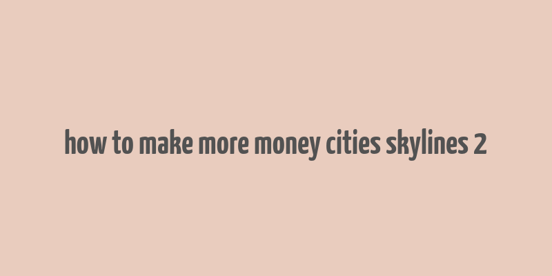 how to make more money cities skylines 2