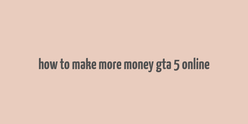 how to make more money gta 5 online