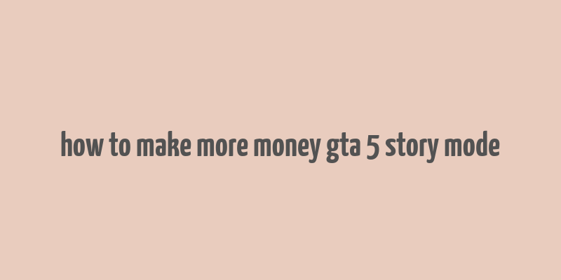 how to make more money gta 5 story mode