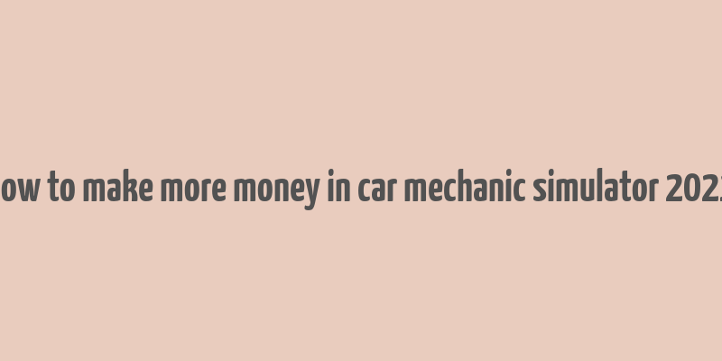 how to make more money in car mechanic simulator 2021