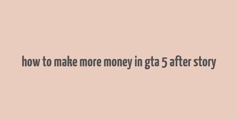 how to make more money in gta 5 after story